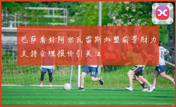 巴萨看好阿尔瓦雷斯加盟前景财力支持合理报价引关注