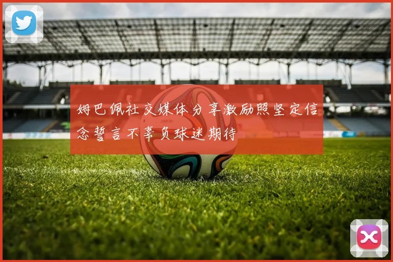 姆巴佩社交媒体分享激励照坚定信念誓言不辜负球迷期待