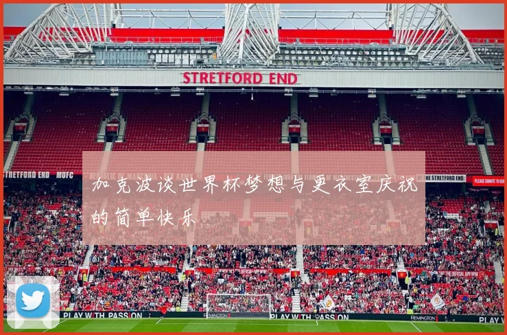 加克波谈世界杯梦想与更衣室庆祝的简单快乐