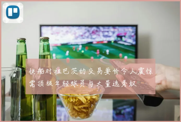 快船对祖巴茨的交易要价令人震惊需顶级年轻球员与大量选秀权