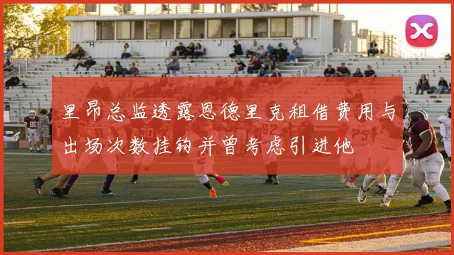 里昂总监透露恩德里克租借费用与出场次数挂钩并曾考虑引进他