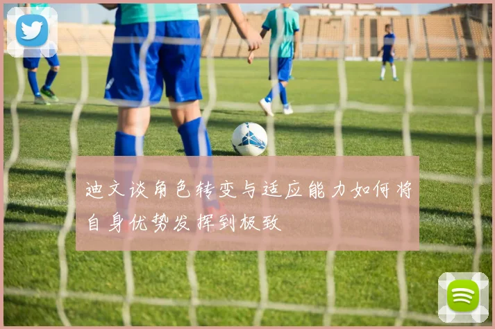 迪文谈角色转变与适应能力如何将自身优势发挥到极致