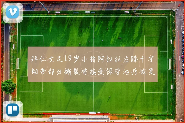 拜仁女足19岁小将阿拉拉左膝十字韧带部分撕裂将接受保守治疗恢复计划启动