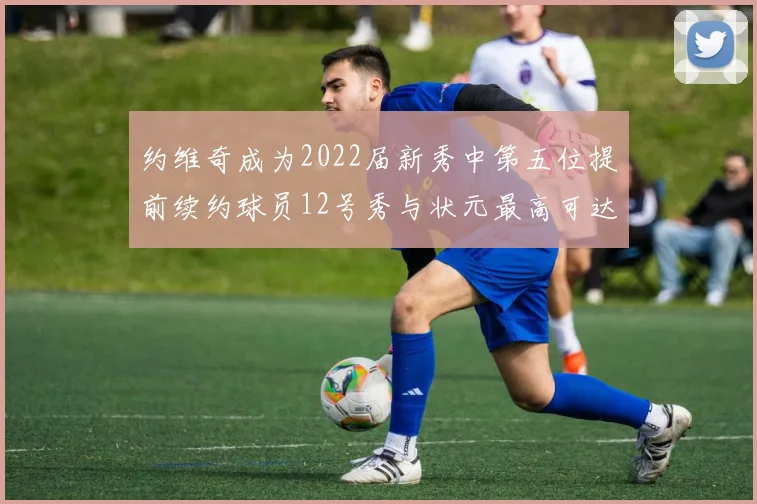 约维奇成为2022届新秀中第五位提前续约球员12号秀与状元最高可达5年287亿