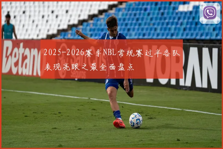 2025-2026赛季NBL常规赛过半各队表现亮眼之最全面盘点